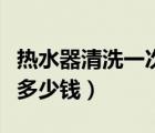 热水器清洗一次多少钱海尔（热水器清洗一次多少钱）
