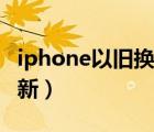 iphone以旧换新要注意什么（iphone以旧换新）