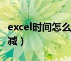 excel时间怎么加减成小时（excel时间怎么加减）