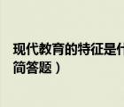 现代教育的特征是什么简答题国开（现代教育的特征是什么简答题）