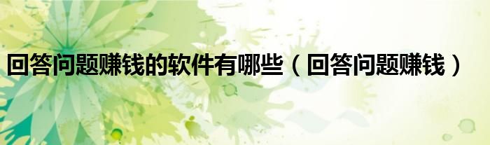 回答问题赚钱的软件有哪些（回答问题赚钱）
