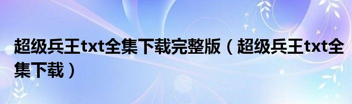 超级兵王txt全集下载完整版（超级兵王txt全集下载）