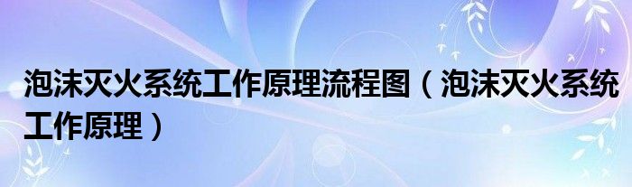 泡沫灭火系统工作原理流程图（泡沫灭火系统工作原理）
