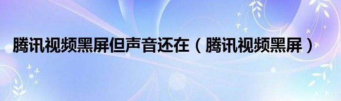腾讯视频黑屏但声音还在（腾讯视频黑屏）