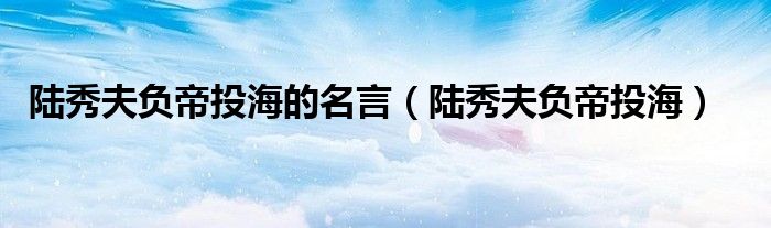 陆秀夫负帝投海的名言（陆秀夫负帝投海）