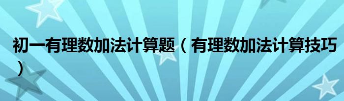 初一有理数加法计算题（有理数加法计算技巧）