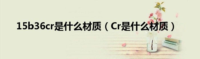 15b36cr是什么材质（Cr是什么材质）