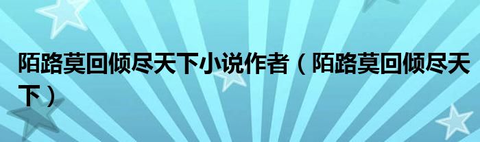 陌路莫回倾尽天下小说作者（陌路莫回倾尽天下）