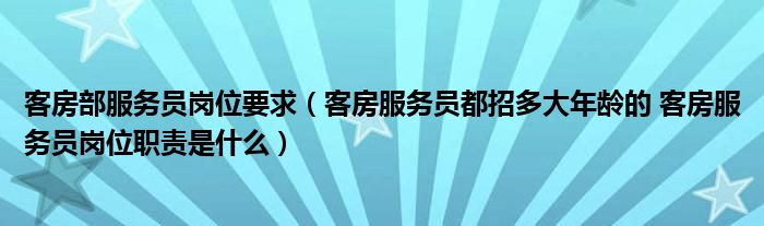 客房部服务员岗位要求（客房服务员都招多大年龄的 客房服务员岗位职责是什么）