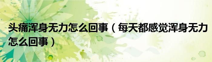 头痛浑身无力怎么回事（每天都感觉浑身无力怎么回事）