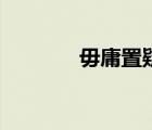 毋庸置疑是什么意思（毋庸）