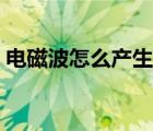 电磁波怎么产生的初中（电磁波怎么产生的）