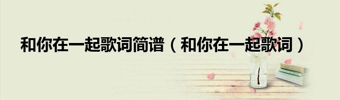 和你在一起歌词简谱（和你在一起歌词）