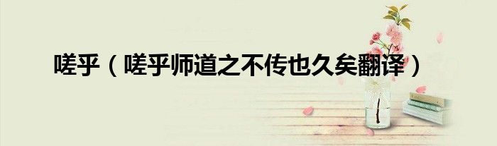 嗟乎（嗟乎师道之不传也久矣翻译）