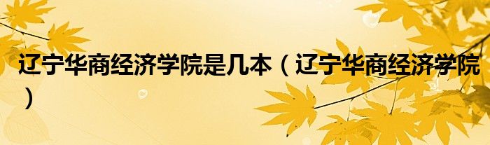 辽宁华商经济学院是几本（辽宁华商经济学院）