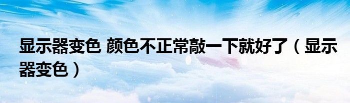 显示器变色 颜色不正常敲一下就好了（显示器变色）
