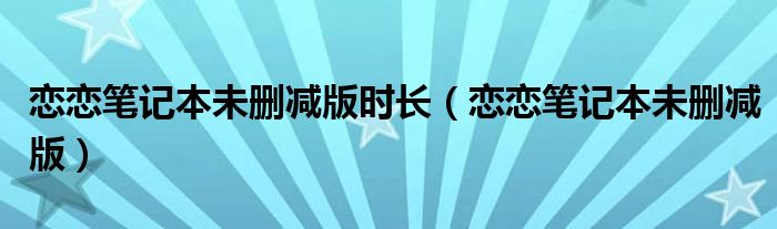 恋恋笔记本未删减版时长（恋恋笔记本未删减版）