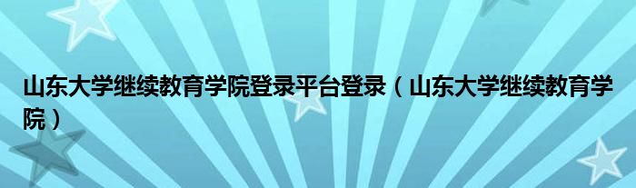 山东大学继续教育学院登录平台登录（山东大学继续教育学院）