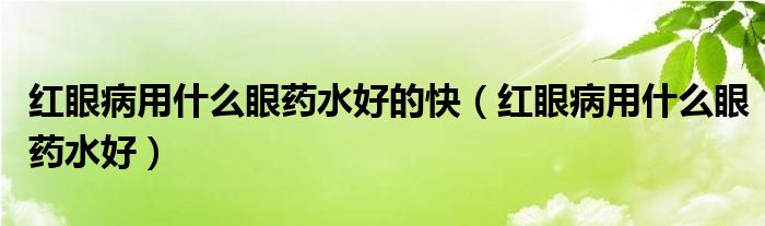 红眼病用什么眼药水好的快（红眼病用什么眼药水好）