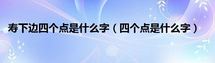寿下边四个点是什么字（四个点是什么字）