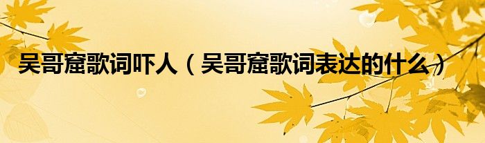 吴哥窟歌词吓人（吴哥窟歌词表达的什么）