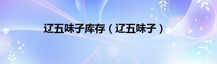 辽五味子库存（辽五味子）