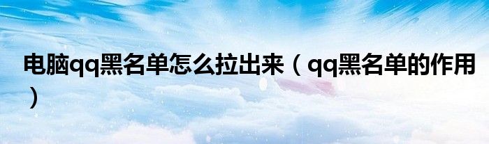 电脑qq黑名单怎么拉出来（qq黑名单的作用）