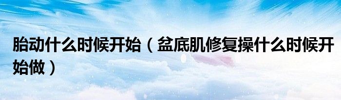 胎动什么时候开始（盆底肌修复操什么时候开始做）
