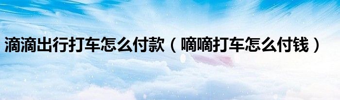 滴滴出行打车怎么付款（嘀嘀打车怎么付钱）