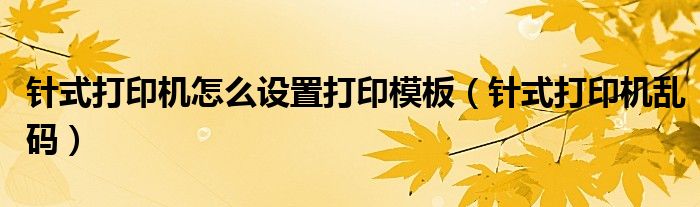 针式打印机怎么设置打印模板（针式打印机乱码）