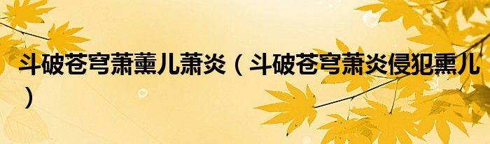 斗破苍穹萧薰儿萧炎（斗破苍穹萧炎侵犯熏儿）