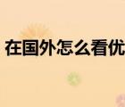 在国外怎么看优酷视频（在国外怎么看优酷）