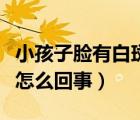 小孩子脸有白斑怎么回事（小孩脸部有白斑是怎么回事）