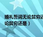婚礼誓词无论贫穷还是富贵无论健康还是疾病（结婚誓词无论贫穷还是）