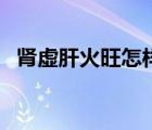 肾虚肝火旺怎样调理（肾虚肝火旺的症状）