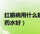 红眼病用什么眼药水好的快（红眼病用什么眼药水好）