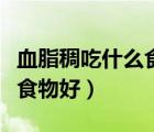 血脂稠吃什么食物可以降下去（血脂稠吃什么食物好）