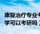 康复治疗专业考研的话可以考一下（康复治疗学可以考研吗）