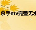 杀手mv完整无水印（杀手mv21分钟完整版）