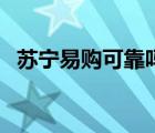 苏宁易购可靠吗安全吗（苏宁易购可靠吗）
