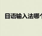 日语输入法哪个好点（日语输入法哪个好）