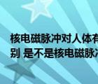 核电磁脉冲对人体有直接伤害吗（核电磁脉冲弹与核弹的区别 是不是核电磁脉冲弹更有杀伤力 _360）