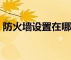 防火墙设置在哪里打开（防火墙设置在哪里）