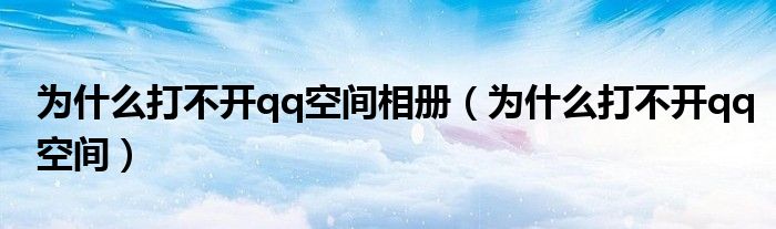 为什么打不开qq空间相册（为什么打不开qq空间）