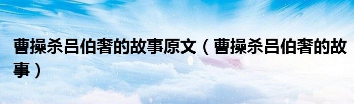 曹操杀吕伯奢的故事原文（曹操杀吕伯奢的故事）