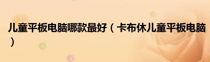 儿童平板电脑哪款最好（卡布休儿童平板电脑）