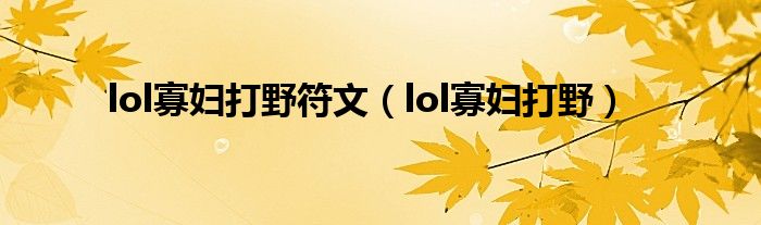 lol寡妇打野符文（lol寡妇打野）