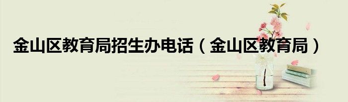 金山区教育局招生办电话（金山区教育局）