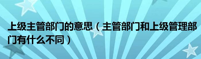 上级主管部门的意思（主管部门和上级管理部门有什么不同）