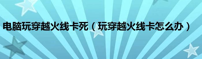 电脑玩穿越火线卡死（玩穿越火线卡怎么办）
